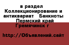  в раздел : Коллекционирование и антиквариат » Банкноты . Пермский край,Гремячинск г.